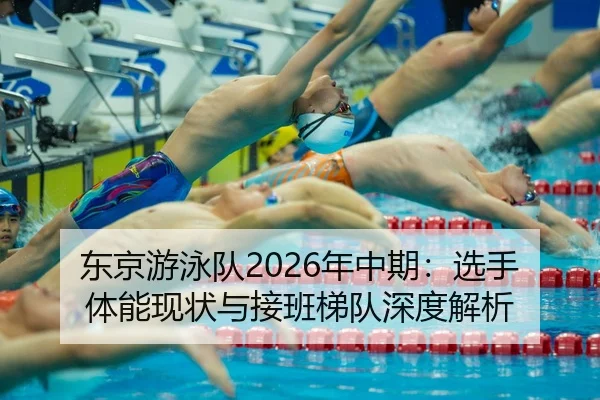东京游泳队2026年中期：选手体能现状与接班梯队深度解析